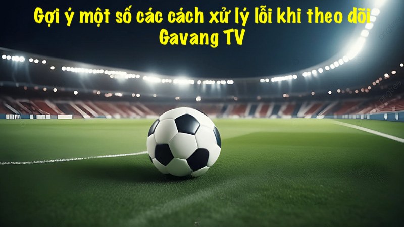 Gợi ý một số các cách xử lý lỗi khi theo dõi Gavang TV